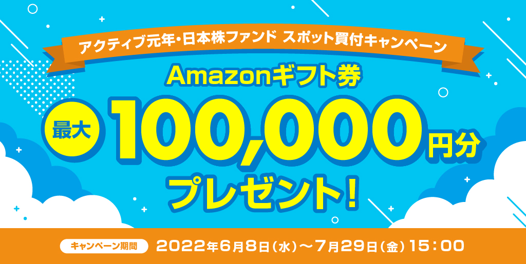 アクティブ元年・日本株ファンドスポット買付キャンペーン!/Amazonギフト券プレゼント!最大100,000円分/キャンペーン期間2022年6月8日(水)〜7月29日(金)15:00