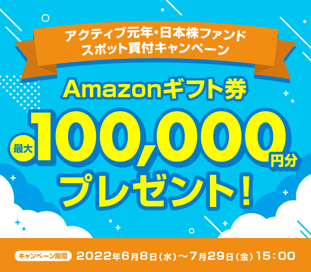 アクティブ元年・日本株ファンドスポット買付キャンペーン!/Amazonギフト券プレゼント!最大100,000円分/キャンペーン期間2022年6月8日(水)〜7月29日(金)15:00
