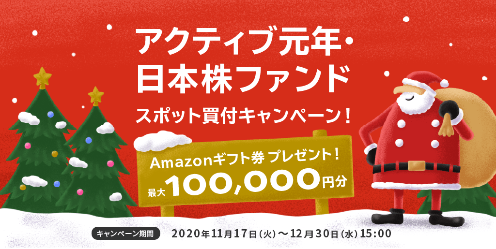 アクティブ元年・日本株ファンドスポット買付キャンペーン!/Amazonギフト券プレゼント!最大100,000円分/キャンペーン期間2020年11月17日(火)〜12月30日(水)15:00