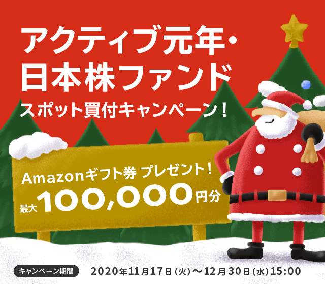 アクティブ元年・日本株ファンドスポット買付キャンペーン!/Amazonギフト券プレゼント!最大100,000円分/キャンペーン期間2020年11月17日(火)〜12月30日(水)15:00