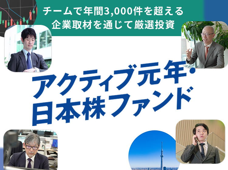 アクティブ元年・日本株ファンド 経験豊富なファンドマネージャーが徹底したリサーチを通じて「いい企業」を厳選して投資するファンドです!